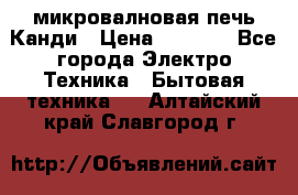 микровалновая печь Канди › Цена ­ 1 500 - Все города Электро-Техника » Бытовая техника   . Алтайский край,Славгород г.